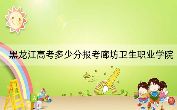 黑龍江高考多少分報(bào)考廊坊衛(wèi)生職業(yè)學(xué)院,？附2022-2024年最低錄取分?jǐn)?shù)線