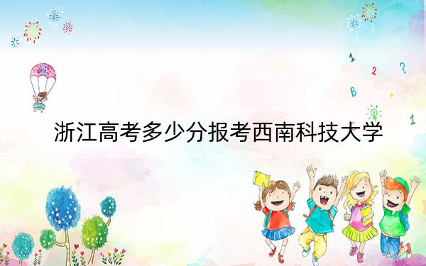 浙江高考多少分報(bào)考西南科技大學(xué)？2024年綜合最低分490分