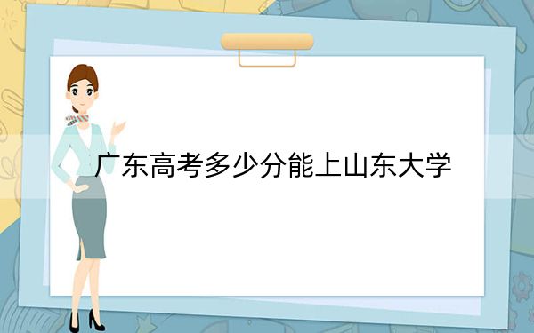 廣東高考多少分能上山東大學(xué),？2024年歷史類最低603分 物理類609分