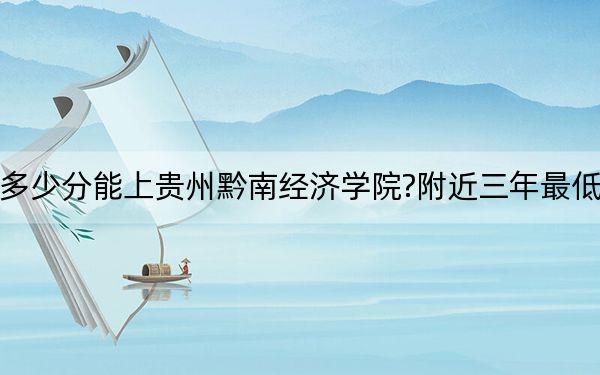 浙江考生多少分能上貴州黔南經濟學院?附近三年最低院校投檔線