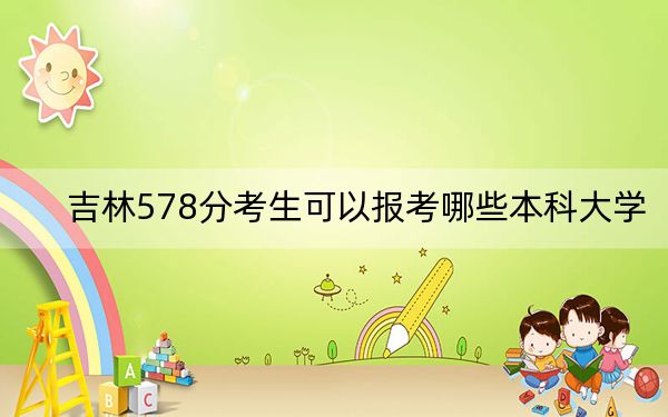 吉林578分考生可以報(bào)考哪些本科大學(xué)？ 2024年一共0所大學(xué)錄取