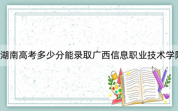 湖南高考多少分能錄取廣西信息職業(yè)技術(shù)學(xué)院？附2022-2024年最低錄取分?jǐn)?shù)線