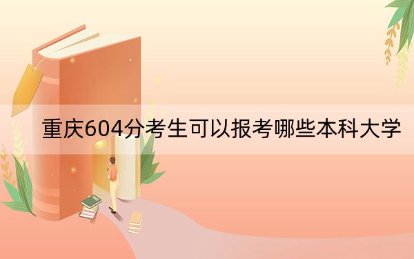 重慶604分考生可以報(bào)考哪些本科大學(xué)？ 2024年有11所錄取最低分604的大學(xué)