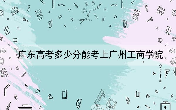 廣東高考多少分能考上廣州工商學(xué)院,？2024年歷史類投檔線428分 物理類投檔線442分