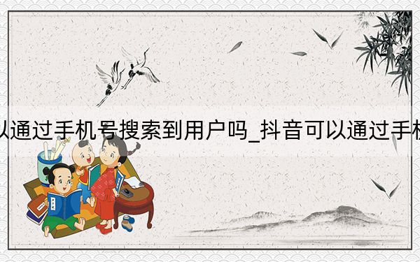 抖音可以通過(guò)手機(jī)號(hào)搜索到用戶(hù)嗎_抖音可以通過(guò)手機(jī)號(hào)搜索嗎