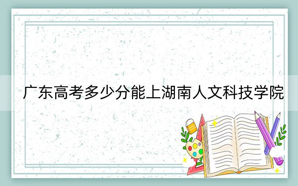廣東高考多少分能上湖南人文科技學(xué)院,?附2022-2024年最低錄取分?jǐn)?shù)線