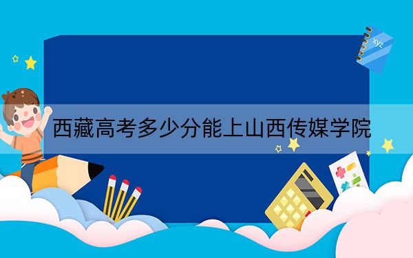 西藏高考多少分能上山西傳媒學院,?2024年投檔線分