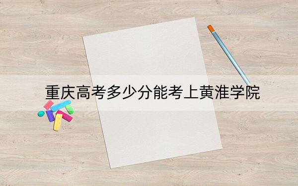 重慶高考多少分能考上黃淮學院,？2024年歷史類錄取分485分 物理類最低490分