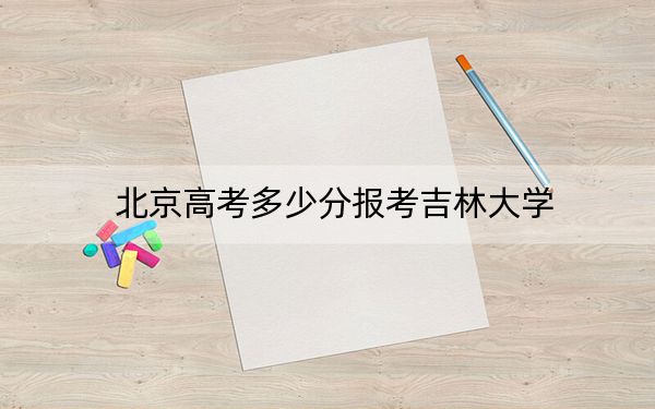 北京高考多少分報(bào)考吉林大學(xué),？附2022-2024年最低錄取分?jǐn)?shù)線