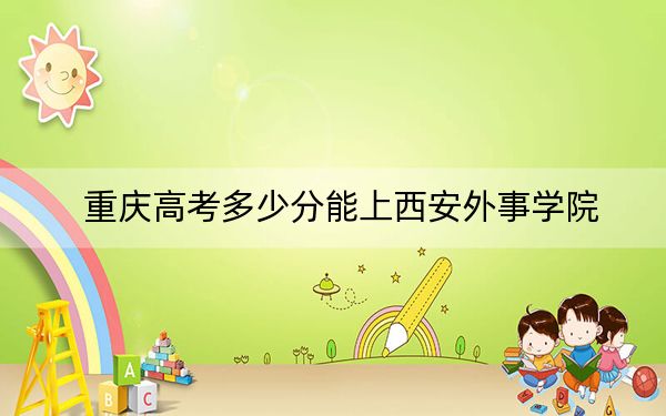 重慶高考多少分能上西安外事學(xué)院？附2022-2024年最低錄取分?jǐn)?shù)線