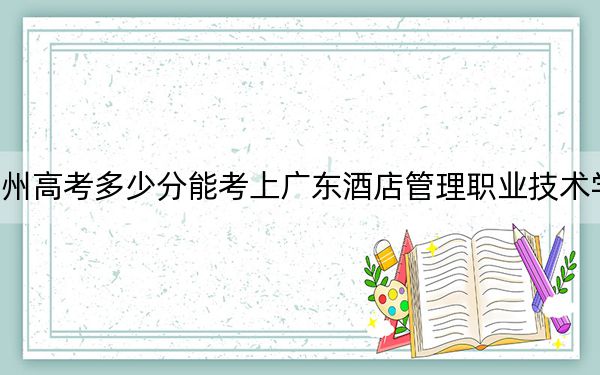 貴州高考多少分能考上廣東酒店管理職業(yè)技術(shù)學院,？2024年歷史類錄取分336分 物理類投檔線334分