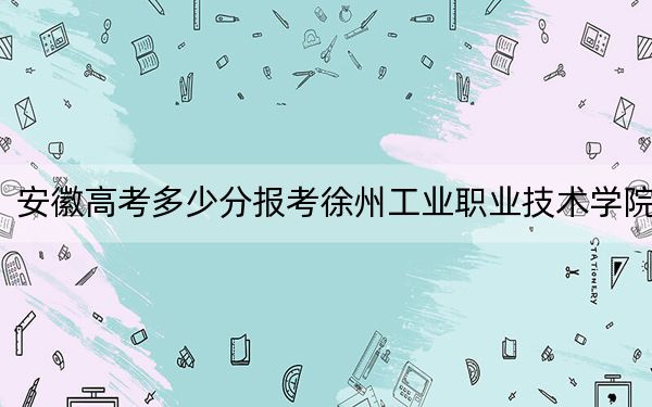 安徽高考多少分報(bào)考徐州工業(yè)職業(yè)技術(shù)學(xué)院,？2024年歷史類最低373分 物理類最低428分