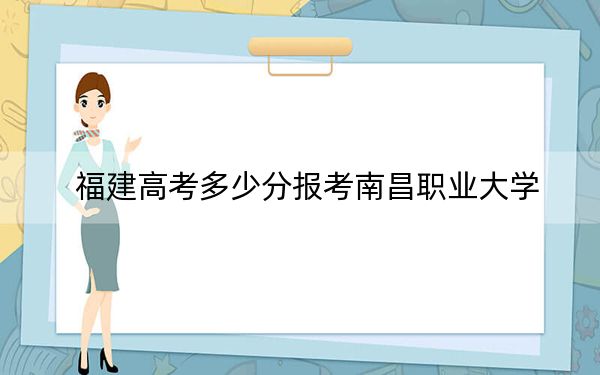 福建高考多少分報(bào)考南昌職業(yè)大學(xué),?2024年歷史類錄取分432分 物理類478分