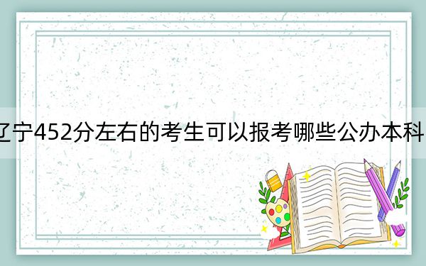 遼寧452分左右的考生可以報(bào)考哪些公辦本科大學(xué)? 2024年一共錄取52所大學(xué)