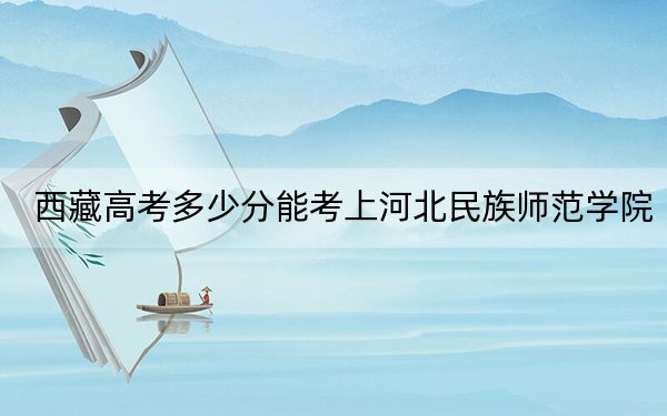 西藏高考多少分能考上河北民族師范學(xué)院？2024年錄取分分