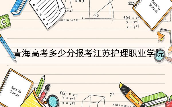 青海高考多少分報(bào)考江蘇護(hù)理職業(yè)學(xué)院,?2024年文科投檔線(xiàn)355分 理科錄取分308分