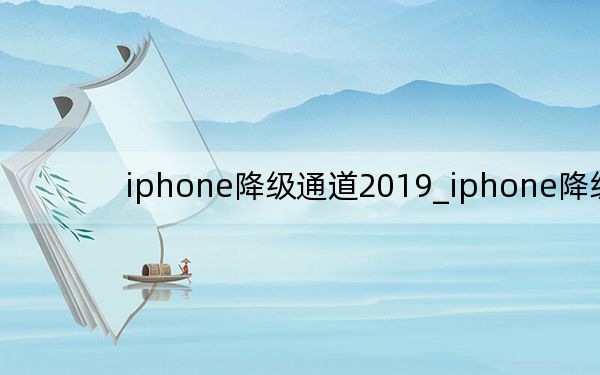 iphone降級(jí)通道2019_iphone降級(jí)
