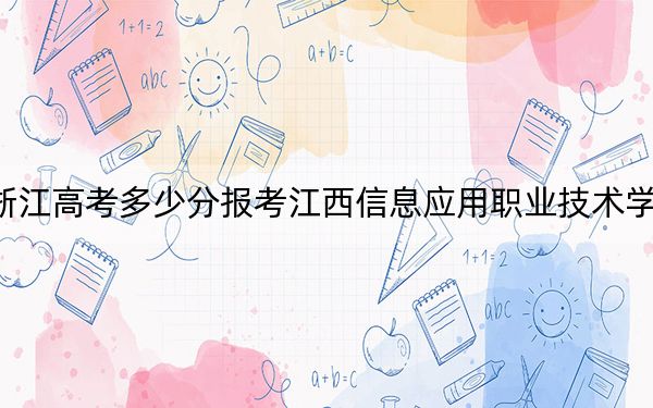 浙江高考多少分報(bào)考江西信息應(yīng)用職業(yè)技術(shù)學(xué)院,?2024年最低錄取分?jǐn)?shù)線419分