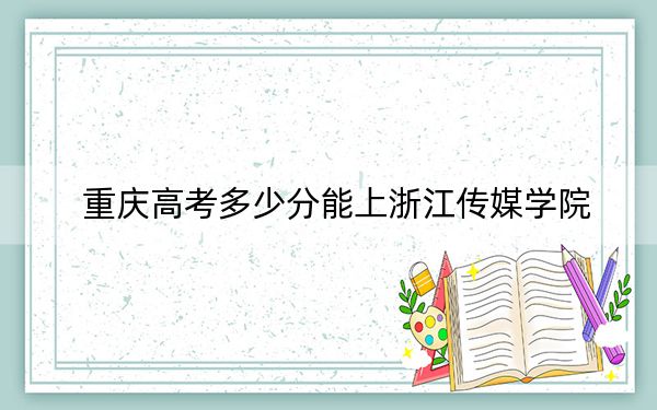 重慶高考多少分能上浙江傳媒學院,？2024年歷史類最低529分 物理類515分
