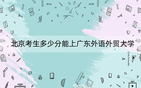 北京考生多少分能上廣東外語外貿(mào)大學(xué)？附近三年最低院校投檔線