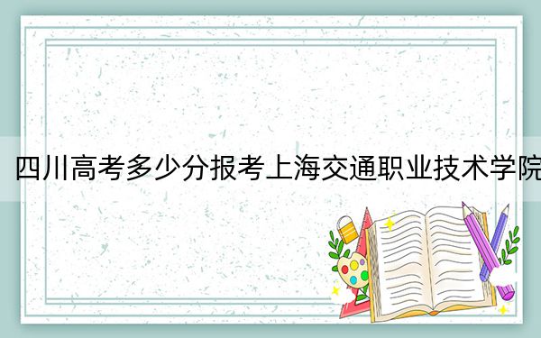 四川高考多少分報考上海交通職業(yè)技術學院,？2024年文科錄取分422分 理科錄取分442分