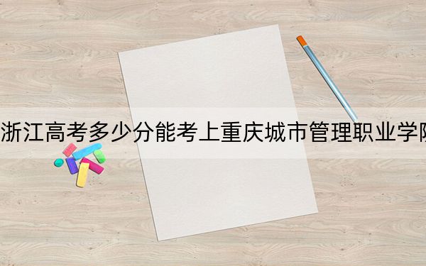 浙江高考多少分能考上重慶城市管理職業(yè)學(xué)院,？附2022-2024年最低錄取分數(shù)線