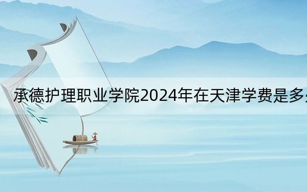 承德護理職業(yè)學(xué)院2024年在天津?qū)W費是多少,?天津考生2025年參考
