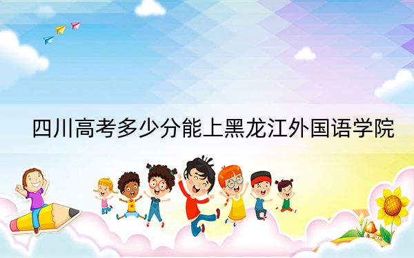 四川高考多少分能上黑龍江外國語學院,?附2022-2024年院校投檔線