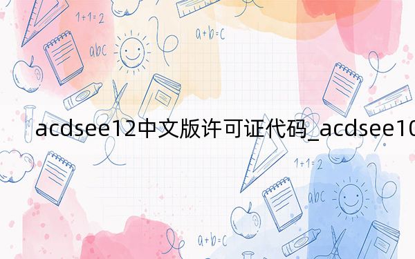 acdsee12中文版許可證代碼_acdsee10許可證