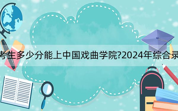 浙江考生多少分能上中國戲曲學(xué)院?2024年綜合錄取分597分