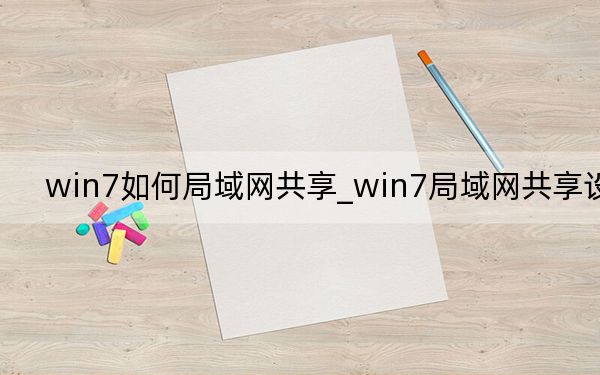 win7如何局域網(wǎng)共享_win7局域網(wǎng)共享設(shè)置