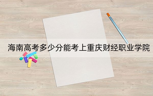 海南高考多少分能考上重慶財經(jīng)職業(yè)學院？2024年綜合478分