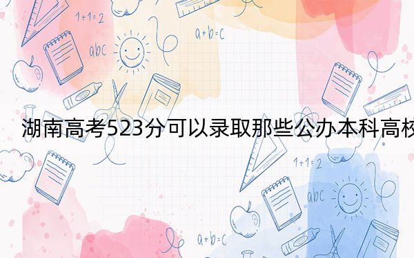 湖南高考523分可以錄取那些公辦本科高校,?(附帶近三年523分大學(xué)錄取名單)