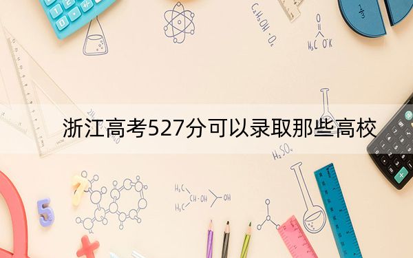 浙江高考527分可以錄取那些高校,?(附帶2022-2024年527左右大學(xué)名單)