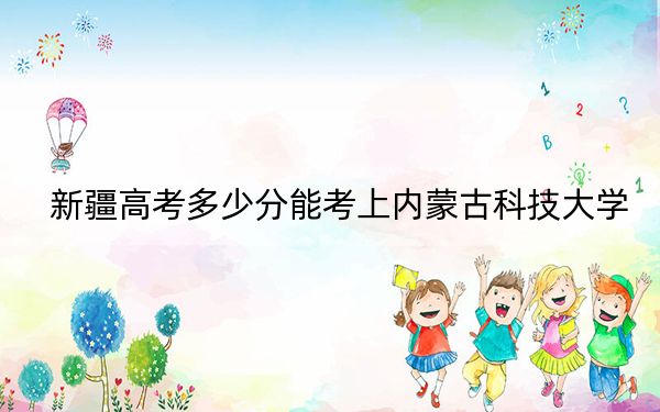 新疆高考多少分能考上內(nèi)蒙古科技大學(xué),？附2022-2024年最低錄取分?jǐn)?shù)線(xiàn)