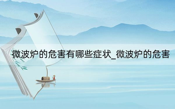 微波爐的危害有哪些癥狀_微波爐的危害