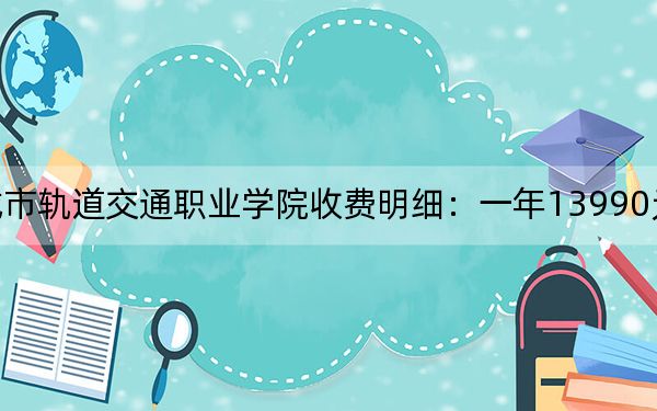 2024年德陽城市軌道交通職業(yè)學(xué)院收費明細(xì):一年13990元(供遼寧考生參考)