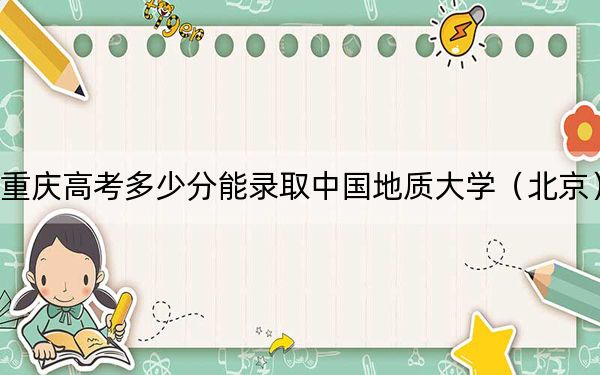 重慶高考多少分能錄取中國地質大學(北京),?2024年歷史類575分 物理類投檔線584分