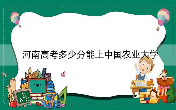 河南高考多少分能上中國(guó)農(nóng)業(yè)大學(xué),？2024年文科投檔線601分 理科投檔線621分