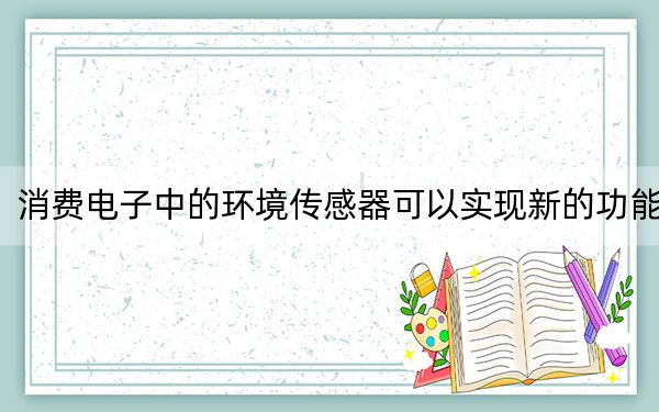 消費(fèi)電子中的環(huán)境傳感器可以實(shí)現(xiàn)新的功能