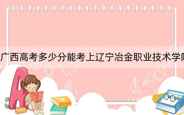 廣西高考多少分能考上遼寧冶金職業(yè)技術(shù)學(xué)院,?2024年歷史類262分 物理類錄取分259分