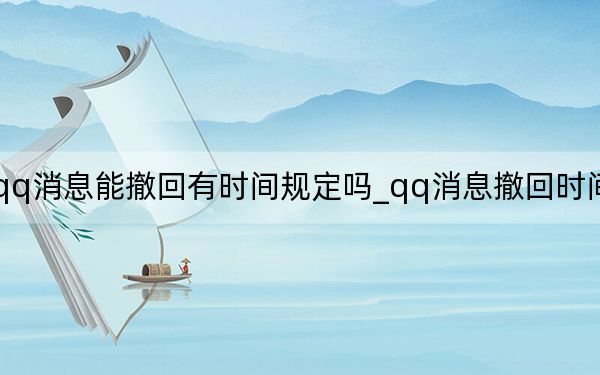 qq消息能撤回有時(shí)間規(guī)定嗎_qq消息撤回時(shí)間限制