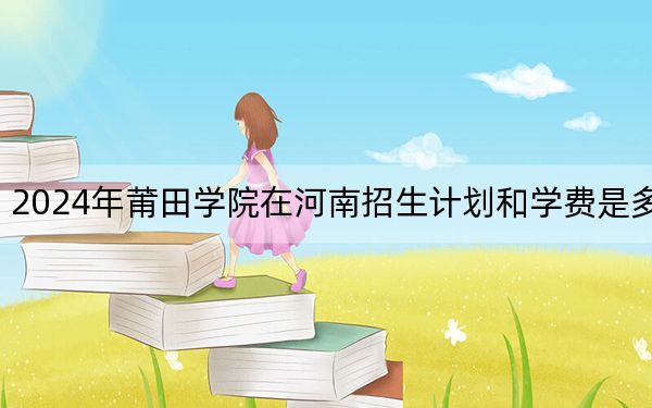 2024年莆田學(xué)院在河南招生計(jì)劃和學(xué)費(fèi)是多少,?錄取分?jǐn)?shù)線是多少?