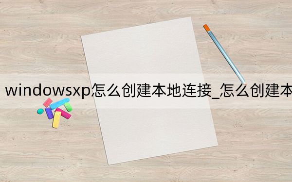 windowsxp怎么創(chuàng)建本地連接_怎么創(chuàng)建本地連接