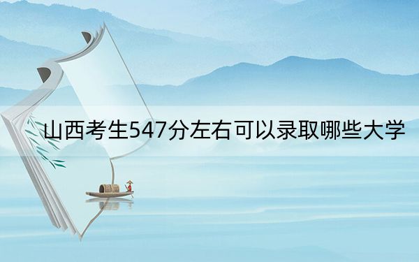 山西考生547分左右可以錄取哪些大學(xué),?(附帶2022-2024年547左右大學(xué)名單)