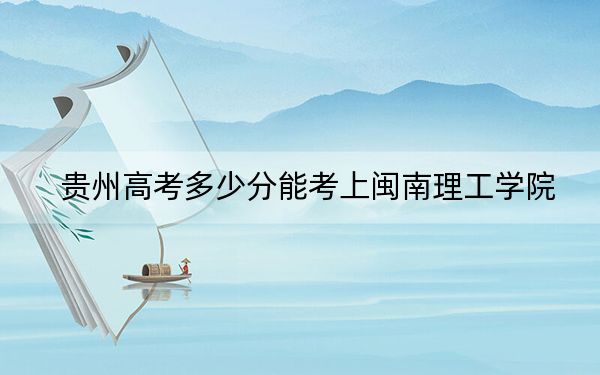 貴州高考多少分能考上閩南理工學(xué)院？2024年歷史類錄取分450分 物理類投檔線416分