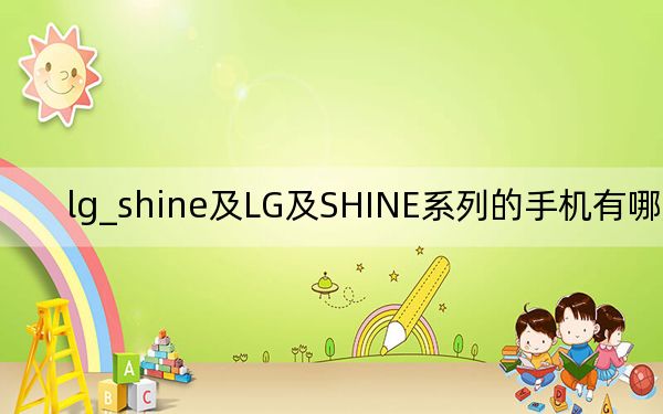 lg_shine及LG及SHINE系列的手機(jī)有哪幾款