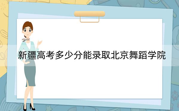 新疆高考多少分能錄取北京舞蹈學(xué)院？2024年投檔線分