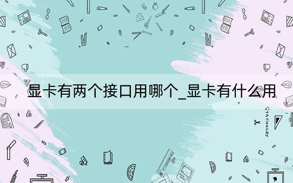 顯卡有兩個接口用哪個_顯卡有什么用