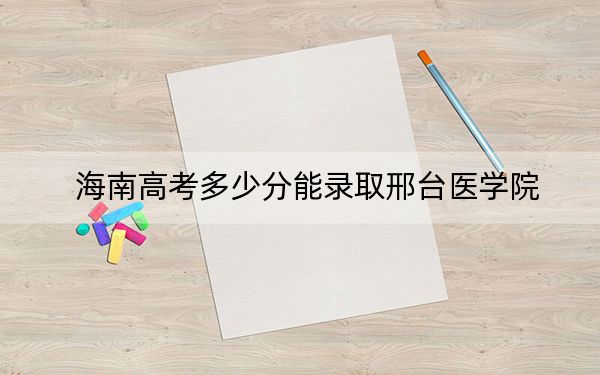 海南高考多少分能錄取邢臺醫(yī)學院？附2022-2024年最低錄取分數(shù)線